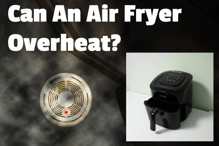 Can My Air Fryer Overheat? What Should I Do to Avoid This Problem?